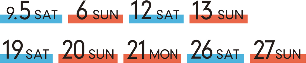9/5(SAT)、9/6(SUN)、9/12(SAT)、9/13(SUN)、9/19(SAT)、9/20(SUN)、9/21(MON)、9/26(SAT)、9/27(SUN)